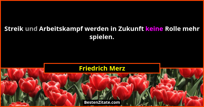 Streik und Arbeitskampf werden in Zukunft keine Rolle mehr spielen.... - Friedrich Merz