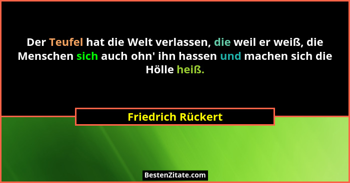 Der Teufel hat die Welt verlassen, die weil er weiß, die Menschen sich auch ohn' ihn hassen und machen sich die Hölle heiß.... - Friedrich Rückert