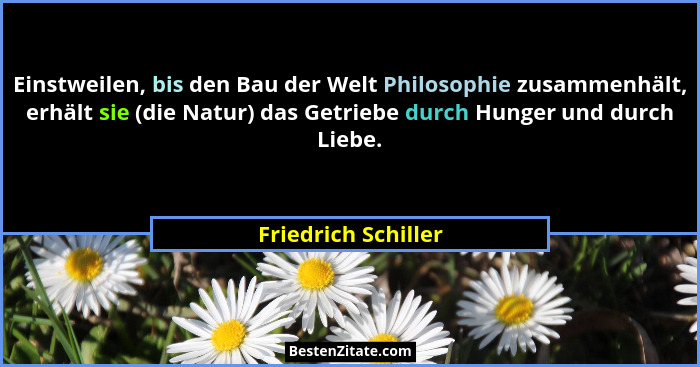 Einstweilen, bis den Bau der Welt Philosophie zusammenhält, erhält sie (die Natur) das Getriebe durch Hunger und durch Liebe.... - Friedrich Schiller