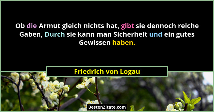Ob die Armut gleich nichts hat, gibt sie dennoch reiche Gaben, Durch sie kann man Sicherheit und ein gutes Gewissen haben.... - Friedrich von Logau
