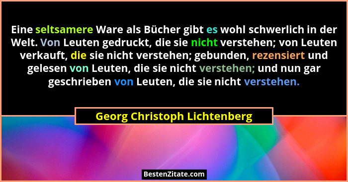 Eine seltsamere Ware als Bücher gibt es wohl schwerlich in der Welt. Von Leuten gedruckt, die sie nicht verstehen; von L... - Georg Christoph Lichtenberg