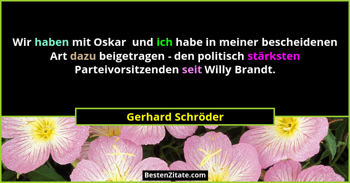 Wir haben mit Oskar  und ich habe in meiner bescheidenen Art dazu beigetragen - den politisch stärksten Parteivorsitzenden seit Wil... - Gerhard Schröder