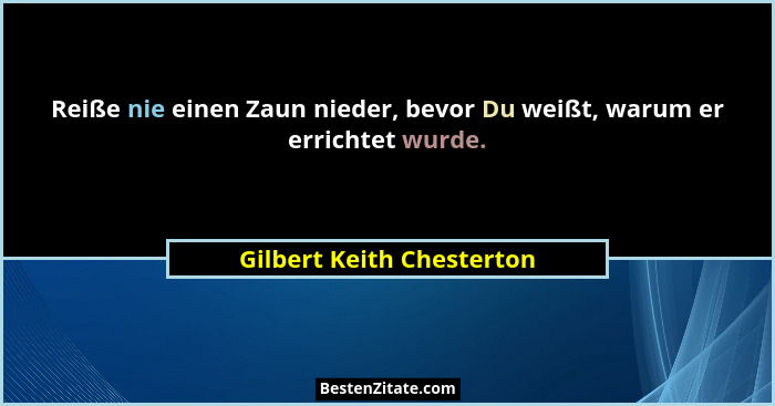 Reiße nie einen Zaun nieder, bevor Du weißt, warum er errichtet wurde.... - Gilbert Keith Chesterton