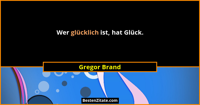 Wer glücklich ist, hat Glück.... - Gregor Brand