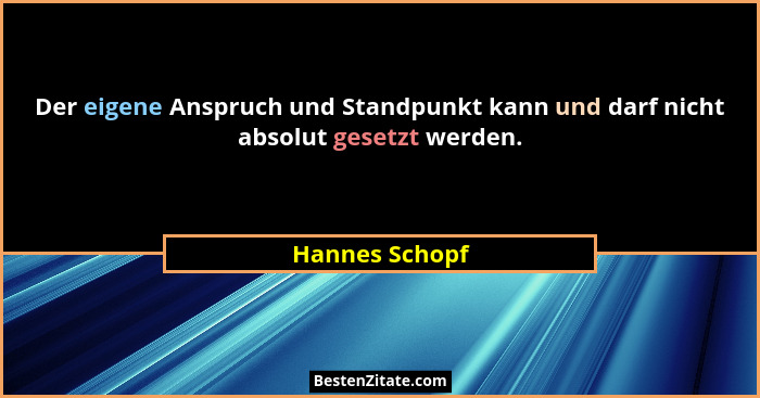 Der eigene Anspruch und Standpunkt kann und darf nicht absolut gesetzt werden.... - Hannes Schopf