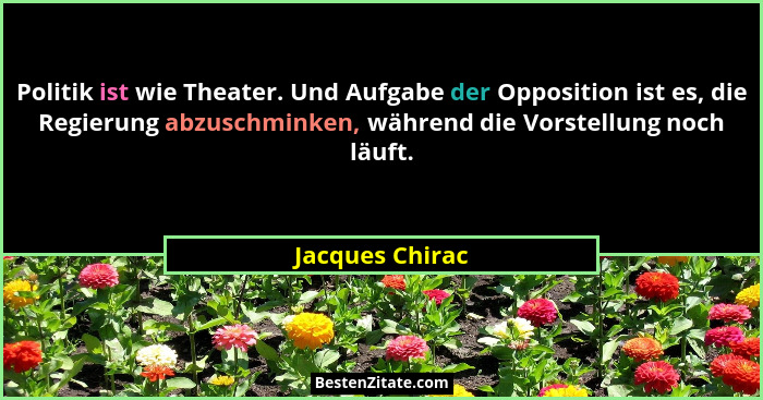 Politik ist wie Theater. Und Aufgabe der Opposition ist es, die Regierung abzuschminken, während die Vorstellung noch läuft.... - Jacques Chirac