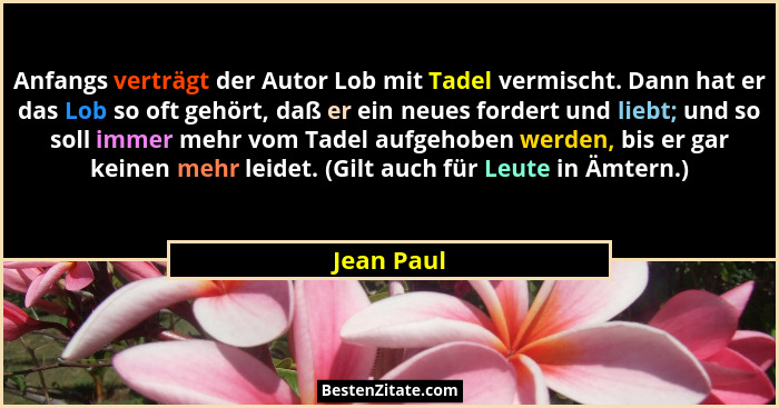 Anfangs verträgt der Autor Lob mit Tadel vermischt. Dann hat er das Lob so oft gehört, daß er ein neues fordert und liebt; und so soll imm... - Jean Paul