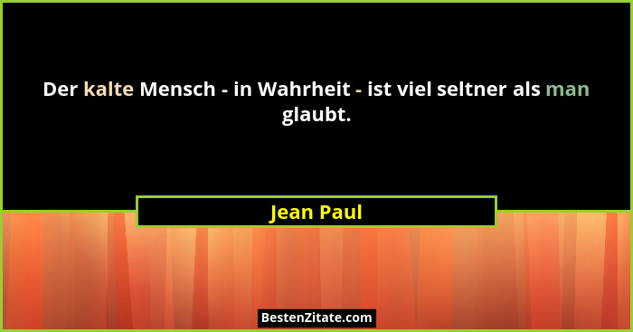 Der kalte Mensch - in Wahrheit - ist viel seltner als man glaubt.... - Jean Paul