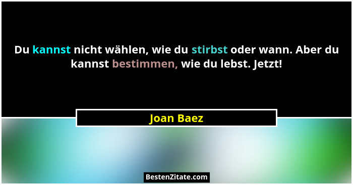 Du kannst nicht wählen, wie du stirbst oder wann. Aber du kannst bestimmen, wie du lebst. Jetzt!... - Joan Baez