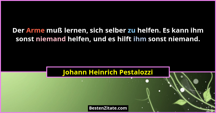 Der Arme muß lernen, sich selber zu helfen. Es kann ihm sonst niemand helfen, und es hilft ihm sonst niemand.... - Johann Heinrich Pestalozzi