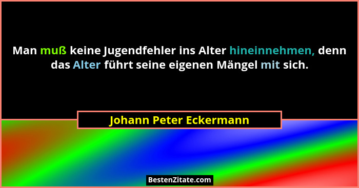 Man muß keine Jugendfehler ins Alter hineinnehmen, denn das Alter führt seine eigenen Mängel mit sich.... - Johann Peter Eckermann