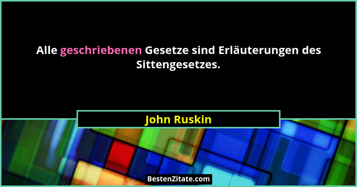 Alle geschriebenen Gesetze sind Erläuterungen des Sittengesetzes.... - John Ruskin