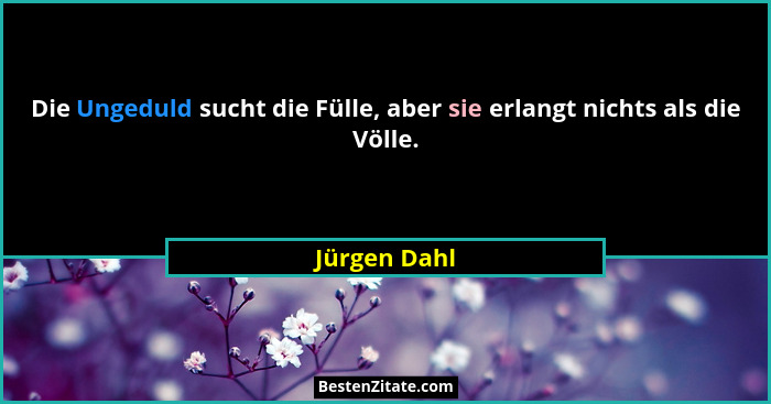 Die Ungeduld sucht die Fülle, aber sie erlangt nichts als die Völle.... - Jürgen Dahl