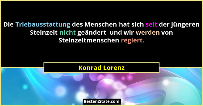 Die Triebausstattung des Menschen hat sich seit der jüngeren Steinzeit nicht geändert  und wir werden von Steinzeitmenschen regiert.... - Konrad Lorenz
