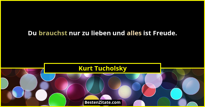 Du brauchst nur zu lieben und alles ist Freude.... - Kurt Tucholsky