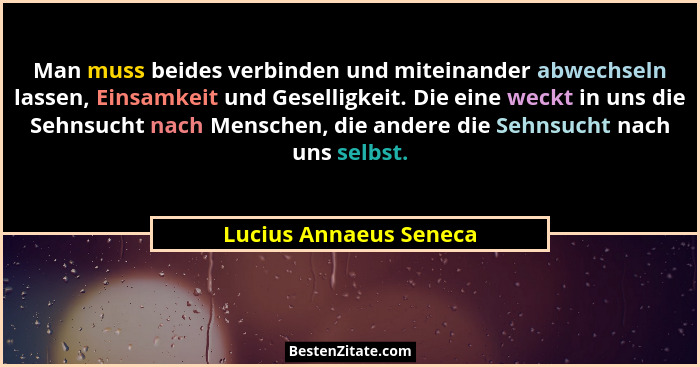 Man muss beides verbinden und miteinander abwechseln lassen, Einsamkeit und Geselligkeit. Die eine weckt in uns die Sehnsucht... - Lucius Annaeus Seneca