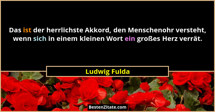 Das ist der herrlichste Akkord, den Menschenohr versteht, wenn sich in einem kleinen Wort ein großes Herz verrät.... - Ludwig Fulda