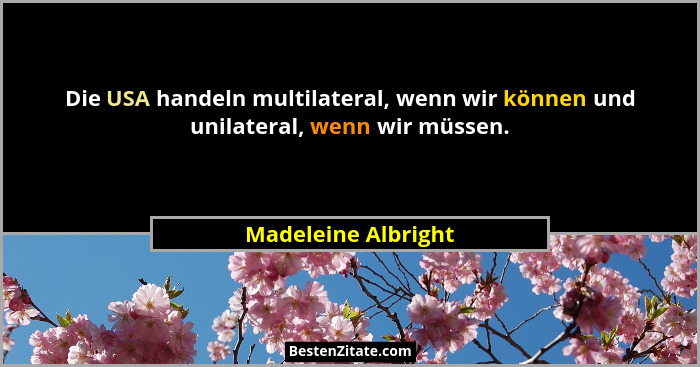 Die USA handeln multilateral, wenn wir können und unilateral, wenn wir müssen.... - Madeleine Albright