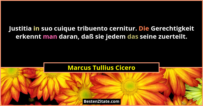 Justitia in suo cuique tribuento cernitur. Die Gerechtigkeit erkennt man daran, daß sie jedem das seine zuerteilt.... - Marcus Tullius Cicero