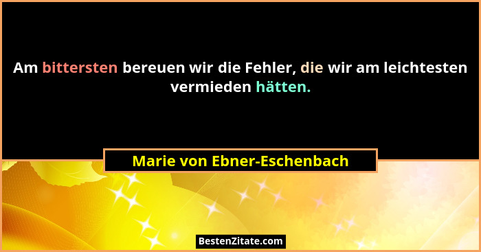 Am bittersten bereuen wir die Fehler, die wir am leichtesten vermieden hätten.... - Marie von Ebner-Eschenbach