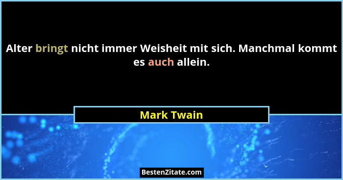 Alter bringt nicht immer Weisheit mit sich. Manchmal kommt es auch allein.... - Mark Twain