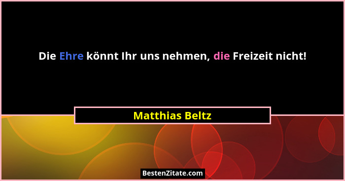 Die Ehre könnt Ihr uns nehmen, die Freizeit nicht!... - Matthias Beltz