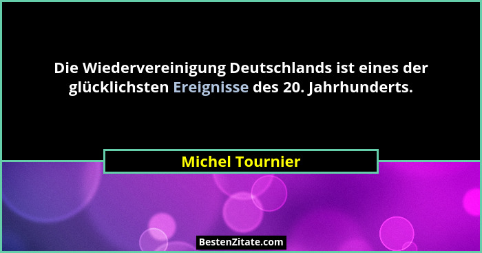 Die Wiedervereinigung Deutschlands ist eines der glücklichsten Ereignisse des 20. Jahrhunderts.... - Michel Tournier