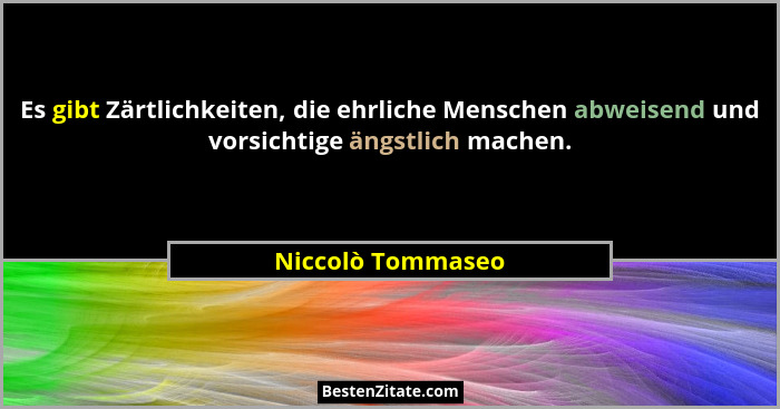 Es gibt Zärtlichkeiten, die ehrliche Menschen abweisend und vorsichtige ängstlich machen.... - Niccolò Tommaseo