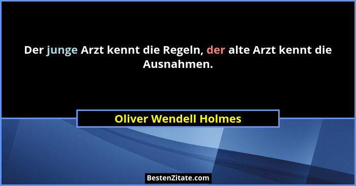 Der junge Arzt kennt die Regeln, der alte Arzt kennt die Ausnahmen.... - Oliver Wendell Holmes