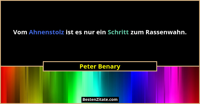 Vom Ahnenstolz ist es nur ein Schritt zum Rassenwahn.... - Peter Benary