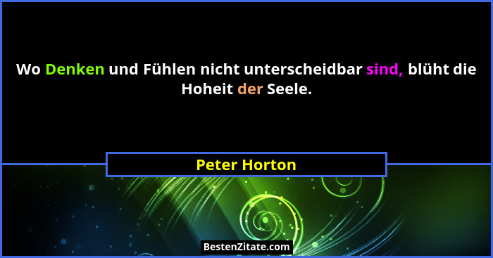 Wo Denken und Fühlen nicht unterscheidbar sind, blüht die Hoheit der Seele.... - Peter Horton