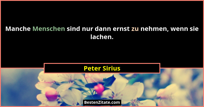 Manche Menschen sind nur dann ernst zu nehmen, wenn sie lachen.... - Peter Sirius
