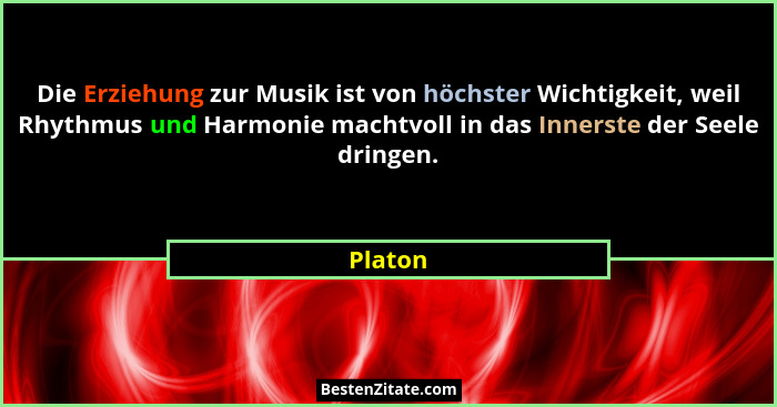 Die Erziehung zur Musik ist von höchster Wichtigkeit, weil Rhythmus und Harmonie machtvoll in das Innerste der Seele dringen.... - Platon