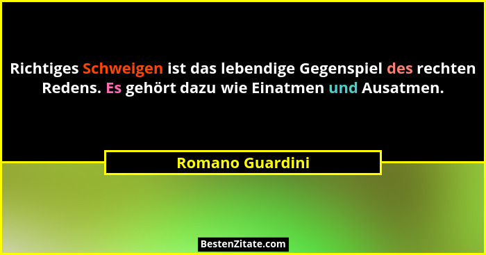 Richtiges Schweigen ist das lebendige Gegenspiel des rechten Redens. Es gehört dazu wie Einatmen und Ausatmen.... - Romano Guardini