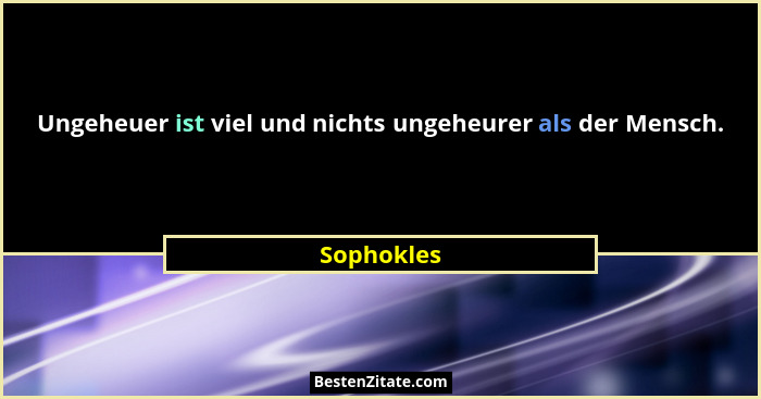 Ungeheuer ist viel und nichts ungeheurer als der Mensch.... - Sophokles
