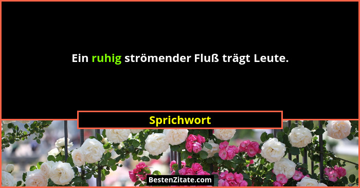 Ein ruhig strömender Fluß trägt Leute.... - Sprichwort