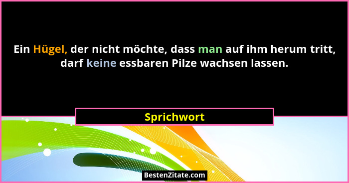 Ein Hügel, der nicht möchte, dass man auf ihm herum tritt, darf keine essbaren Pilze wachsen lassen.... - Sprichwort