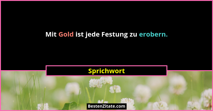 Mit Gold ist jede Festung zu erobern.... - Sprichwort