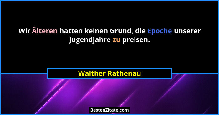 Wir Älteren hatten keinen Grund, die Epoche unserer Jugendjahre zu preisen.... - Walther Rathenau