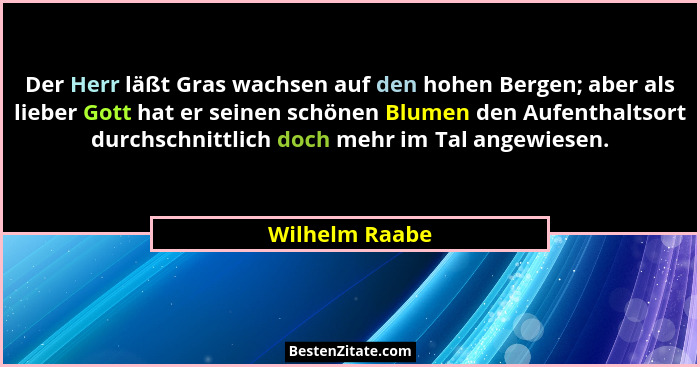 Der Herr läßt Gras wachsen auf den hohen Bergen; aber als lieber Gott hat er seinen schönen Blumen den Aufenthaltsort durchschnittlich... - Wilhelm Raabe