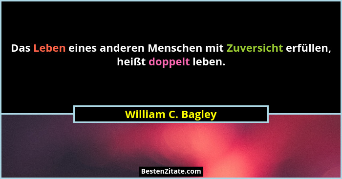 Das Leben eines anderen Menschen mit Zuversicht erfüllen, heißt doppelt leben.... - William C. Bagley