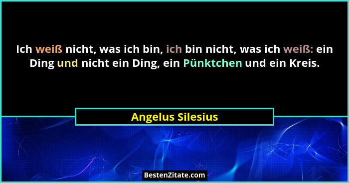 Ich weiß nicht, was ich bin, ich bin nicht, was ich weiß: ein Ding und nicht ein Ding, ein Pünktchen und ein Kreis.... - Angelus Silesius