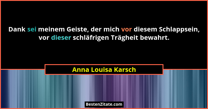 Dank sei meinem Geiste, der mich vor diesem Schlappsein, vor dieser schläfrigen Trägheit bewahrt.... - Anna Louisa Karsch