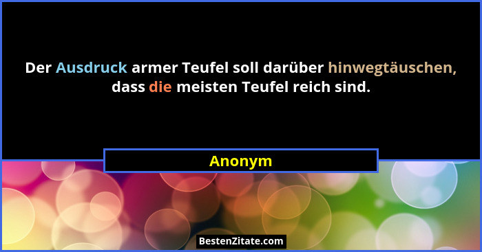 Der Ausdruck armer Teufel soll darüber hinwegtäuschen, dass die meisten Teufel reich sind.... - Anonym