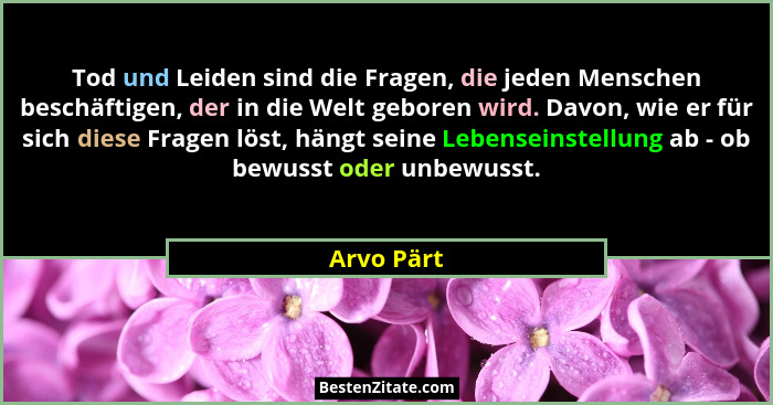 Tod und Leiden sind die Fragen, die jeden Menschen beschäftigen, der in die Welt geboren wird. Davon, wie er für sich diese Fragen löst, h... - Arvo Pärt