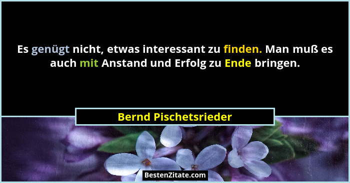 Es genügt nicht, etwas interessant zu finden. Man muß es auch mit Anstand und Erfolg zu Ende bringen.... - Bernd Pischetsrieder