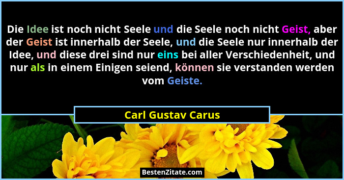 Die Idee ist noch nicht Seele und die Seele noch nicht Geist, aber der Geist ist innerhalb der Seele, und die Seele nur innerhalb... - Carl Gustav Carus