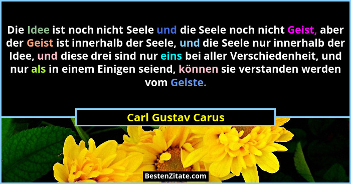 Die Idee ist noch nicht Seele und die Seele noch nicht Geist, aber der Geist ist innerhalb der Seele, und die Seele nur innerhalb... - Carl Gustav Carus