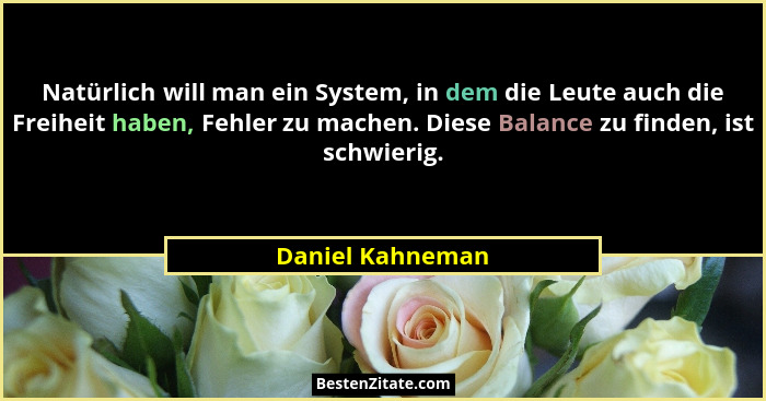 Natürlich will man ein System, in dem die Leute auch die Freiheit haben, Fehler zu machen. Diese Balance zu finden, ist schwierig.... - Daniel Kahneman