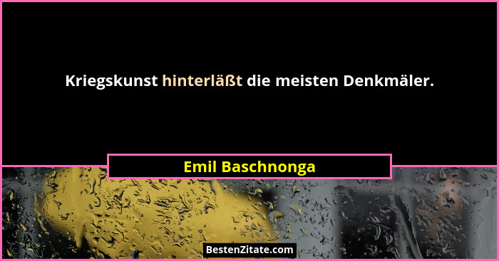 Kriegskunst hinterläßt die meisten Denkmäler.... - Emil Baschnonga